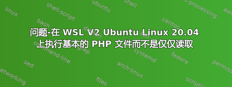 问题-在 WSL V2 Ubuntu Linux 20.04 上执行基本的 PHP 文件而不是仅仅读取