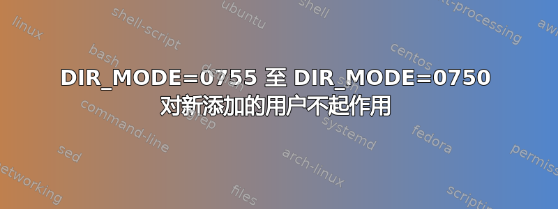 DIR_MODE=0755 至 DIR_MODE=0750 对新添加的用户不起作用