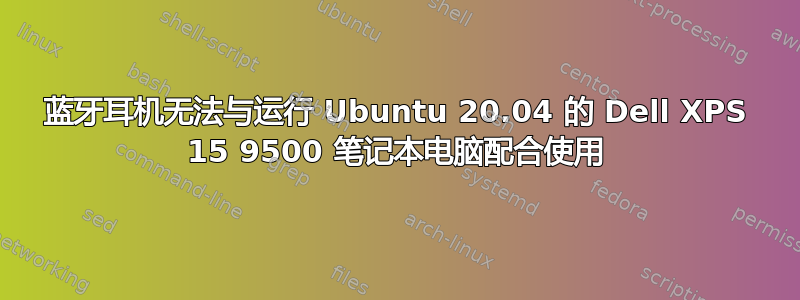 蓝牙耳机无法与运行 Ubuntu 20.04 的 Dell XPS 15 9500 笔记本电脑配合使用