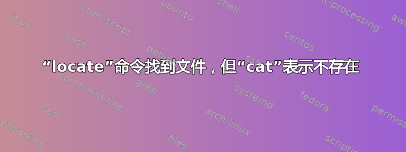 “locate”命令找到文件，但“cat”表示不存在