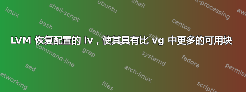 LVM 恢复配置的 lv，使其具有比 vg 中更多的可用块