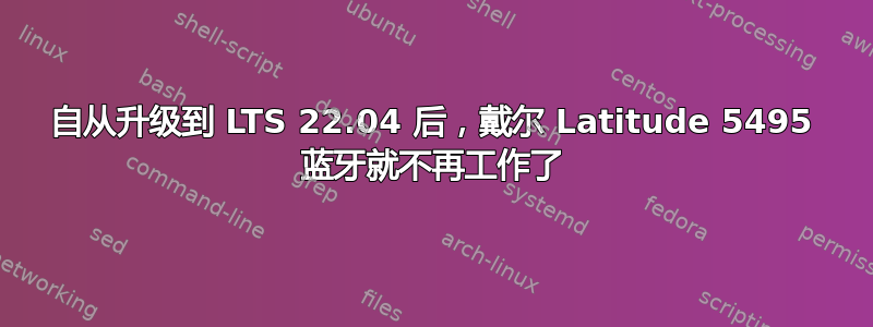 自从升级到 LTS 22.04 后，戴尔 Latitude 5495 蓝牙就不再工作了