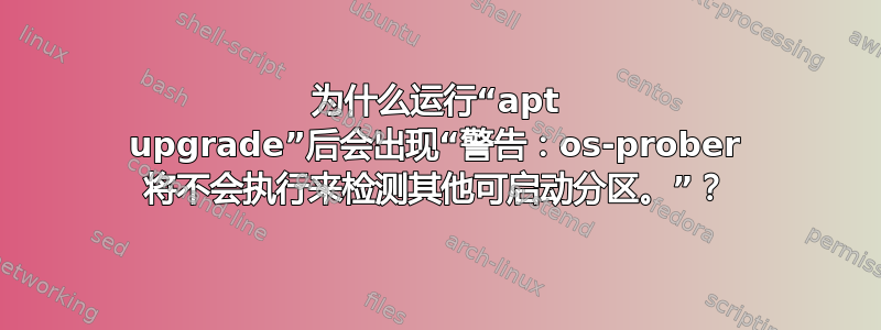 为什么运行“apt upgrade”后会出现“警告：os-prober 将不会执行来检测其他可启动分区。”？