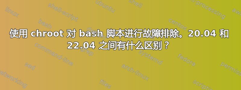 使用 chroot 对 bash 脚本进行故障排除。20.04 和 22.04 之间有什么区别？