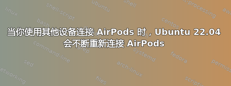 当你使用其他设备连接 AirPods 时，Ubuntu 22.04 会不断重新连接 AirPods