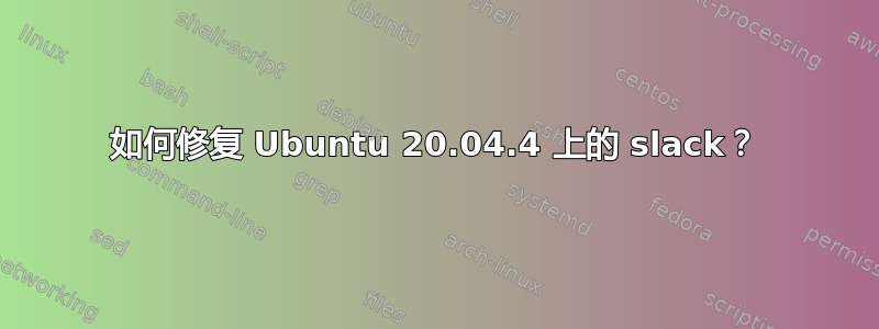 如何修复 Ubuntu 20.04.4 上的 slack？