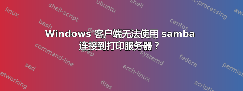 Windows 客户端无法使用 samba 连接到打印服务器？