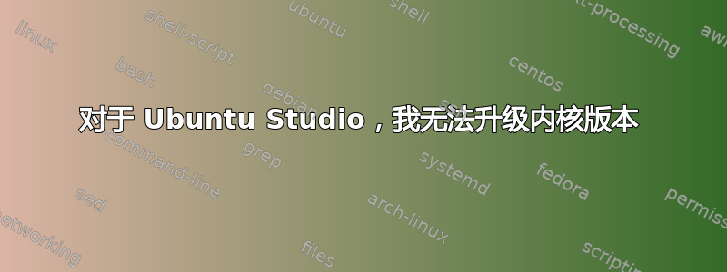 对于 Ubuntu Studio，我无法升级内核版本