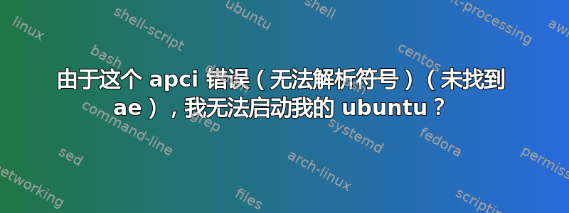 由于这个 apci 错误（无法解析符号）（未找到 ae），我无法启动我的 ubuntu？