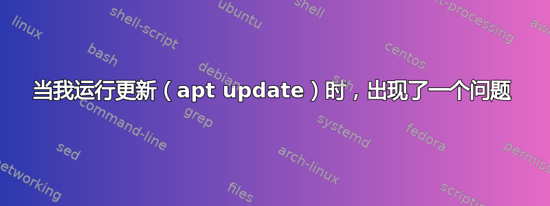 当我运行更新（apt update）时，出现了一个问题