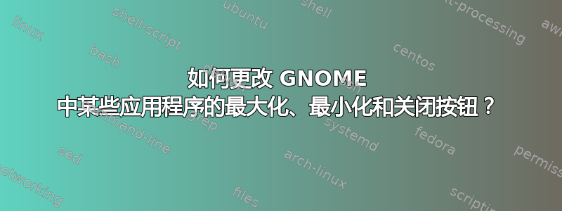 如何更改 GNOME 中某些应用程序的最大化、最小化和关闭按钮？