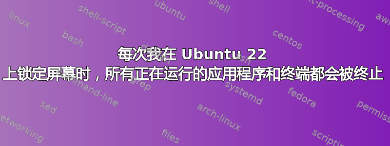 每次我在 Ubuntu 22 上锁定屏幕时，所有正在运行的应用程序和终端都会被终止