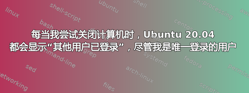 每当我尝试关闭计算机时，Ubuntu 20.04 都会显示“其他用户已登录”，尽管我是唯一登录的用户