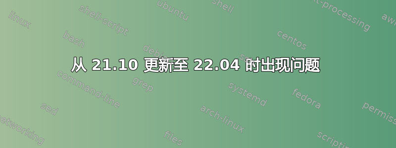 从 21.10 更新至 22.04 时出现问题