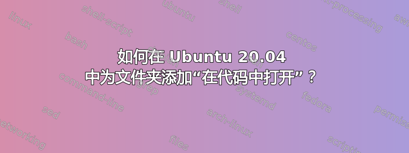 如何在 Ubuntu 20.04 中为文件夹添加“在代码中打开”？