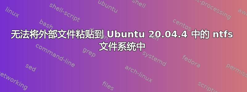 无法将外部文件粘贴到 Ubuntu 20.04.4 中的 ntfs 文件系统中