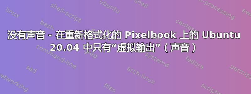没有声音 - 在重新格式化的 Pixelbook 上的 Ubuntu 20.04 中只有“虚拟输出”（声音）