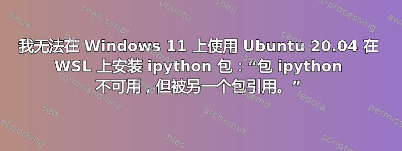 我无法在 Windows 11 上使用 Ubuntu 20.04 在 WSL 上安装 ipython 包：“包 ipython 不可用，但被另一个包引用。”