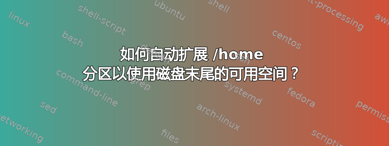 如何自动扩展 /home 分区以使用磁盘末尾的可用空间？