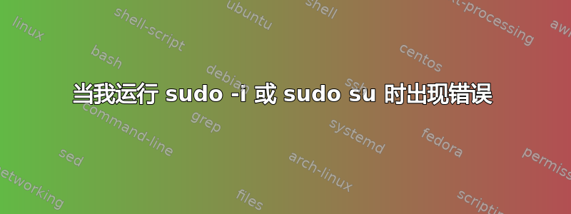 当我运行 sudo -i 或 sudo su 时出现错误