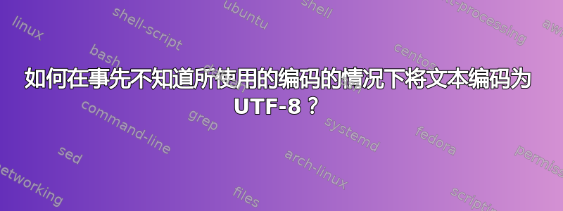 如何在事先不知道所使用的编码的情况下将文本编码为 UTF-8？