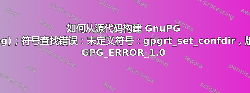 如何从源代码构建 GnuPG (gpg)；符号查找错误：未定义符号：gpgrt_set_confdir，版本 GPG_ERROR_1.0