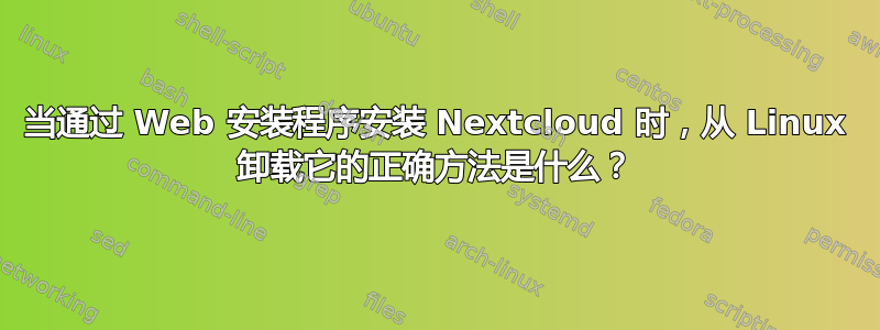 当通过 Web 安装程序安装 Nextcloud 时，从 Linux 卸载它的正确方法是什么？