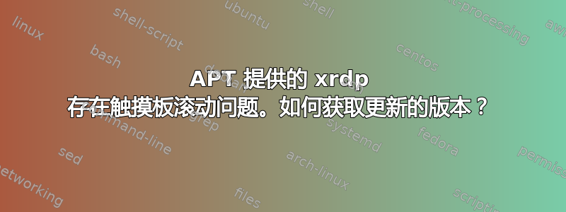 APT 提供的 xrdp 存在触摸板滚动问题。如何获取更新的版本？