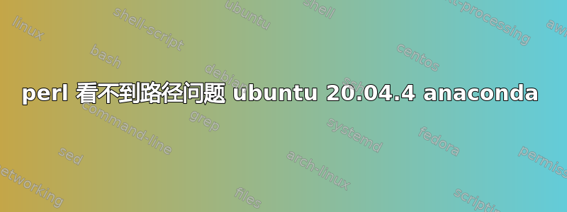 perl 看不到路径问题 ubuntu 20.04.4 anaconda