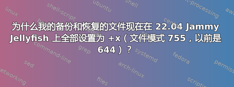 为什么我的备份和恢复的文件现在在 22.04 Jammy Jellyfish 上全部设置为 +x（文件模式 755，以前是 644）？