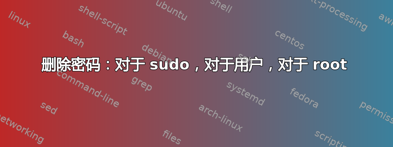 删除密码：对于 sudo，对于用户，对于 root