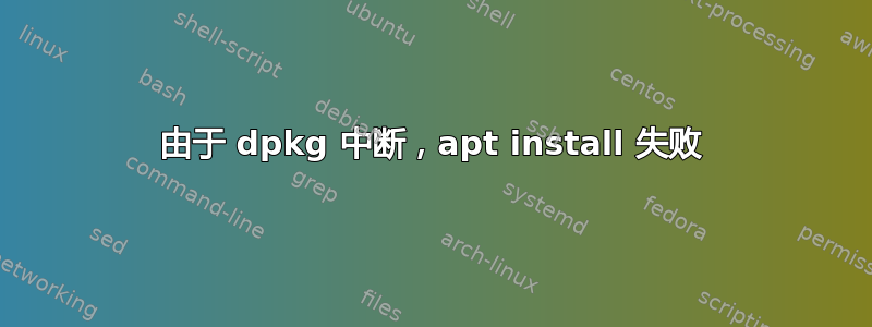 由于 dpkg 中断，apt install 失败