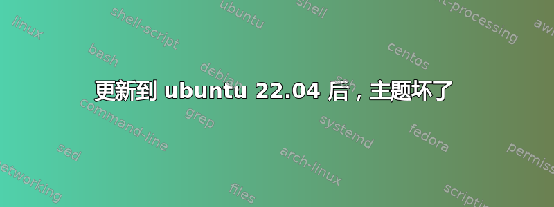 更新到 ubuntu 22.04 后，主题坏了