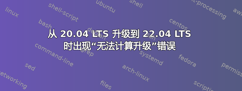 从 20.04 LTS 升级到 22.04 LTS 时出现“无法计算升级”错误