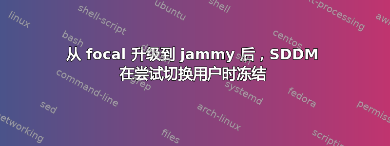 从 focal 升级到 jammy 后，SDDM 在尝试切换用户时冻结