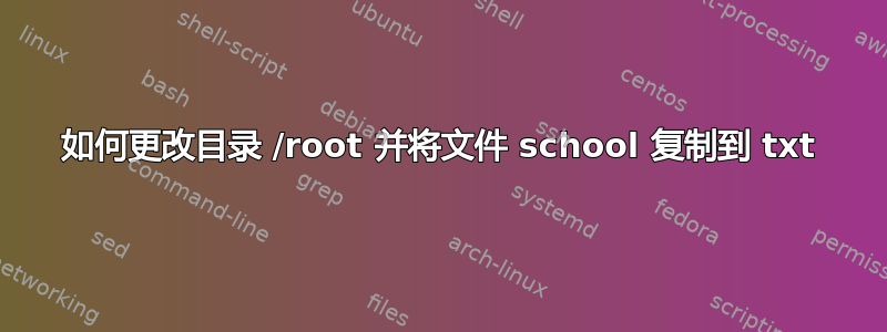 如何更改目录 /root 并将文件 school 复制到 txt