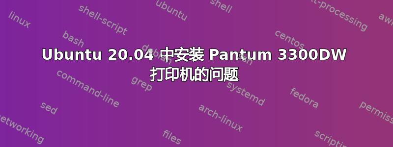 Ubuntu 20.04 中安装 Pantum 3300DW 打印机的问题