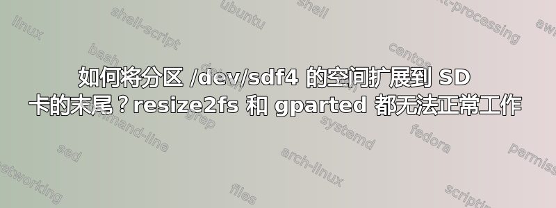 如何将分区 /dev/sdf4 的空间扩展到 SD 卡的末尾？resize2fs 和 gparted 都无法正常工作