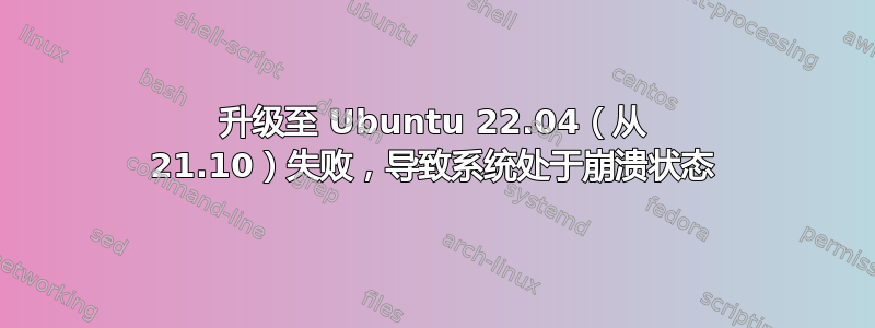 升级至 Ubuntu 22.04（从 21.10）失败，导致系统处于崩溃状态