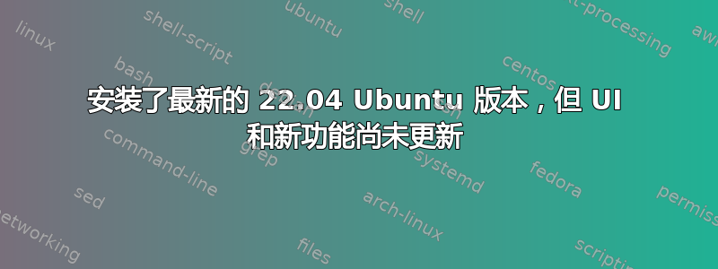 安装了最新的 22.04 Ubuntu 版本，但 UI 和新功能尚未更新
