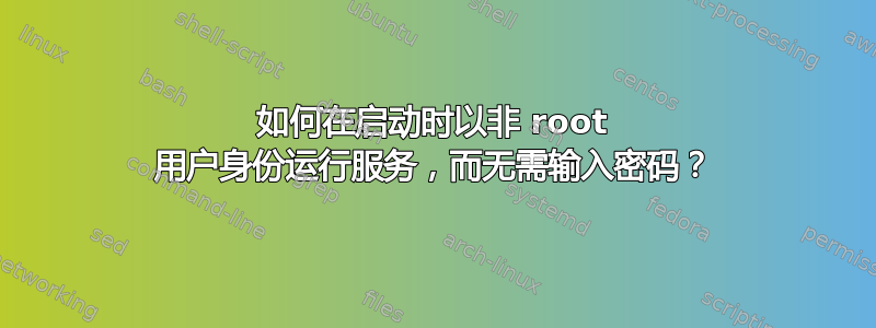 如何在启动时以非 root 用户身份运行服务，而无需输入密码？