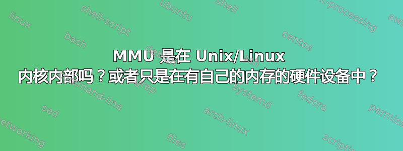 MMU 是在 Unix/Linux 内核内部吗？或者只是在有自己的内存的硬件设备中？