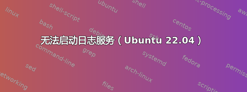 无法启动日志服务（Ubuntu 22.04）