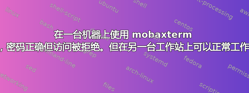 在一台机器上使用 mobaxterm 时，密码正确但访问被拒绝。但在另一台工作站上可以正常工作。