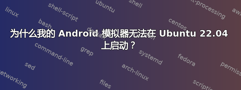 为什么我的 Android 模拟器无法在 Ubuntu 22.04 上启动？