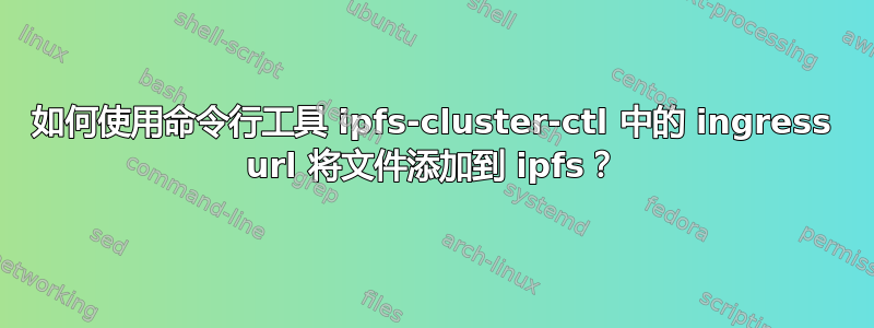 如何使用命令行工具 ipfs-cluster-ctl 中的 ingress url 将文件添加到 ipfs？