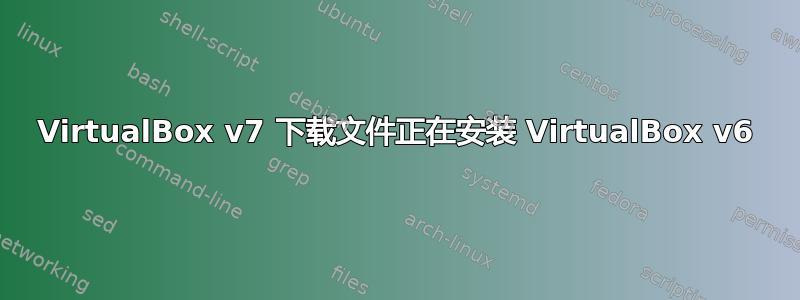 VirtualBox v7 下载文件正在安装 VirtualBox v6