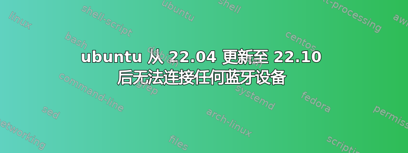 ubuntu 从 22.04 更新至 22.10 后无法连接任何蓝牙设备