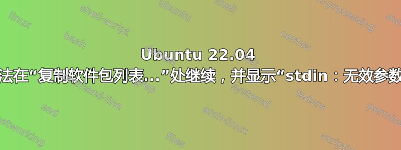 Ubuntu 22.04 无法在“复制软件包列表...”处继续，并显示“stdin：无效参数”