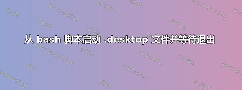 从 bash 脚本启动 .desktop 文件并等待退出